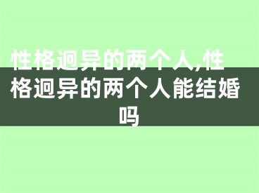 性格迥异的两个人,性格迥异的两个人能结婚吗