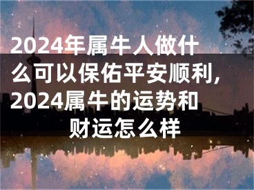 2024年属牛人做什么可以保佑平安顺利,2024属牛的运势和财运怎么样