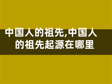 中国人的祖先,中国人的祖先起源在哪里