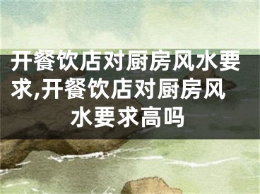 开餐饮店对厨房风水要求,开餐饮店对厨房风水要求高吗