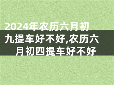 2024年农历六月初九提车好不好,农历六月初四提车好不好