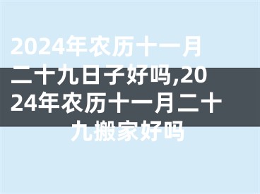 2024年农历十一月二十九日子好吗,2024年农历十一月二十九搬家好吗
