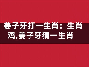 姜子牙打一生肖：生肖鸡,姜子牙猜一生肖