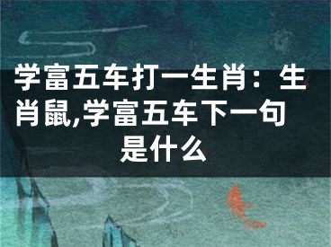 学富五车打一生肖：生肖鼠,学富五车下一句是什么