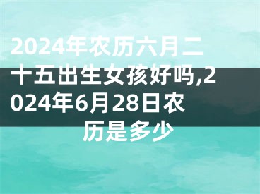 2024年农历六月二十五出生女孩好吗,2024年6月28日农历是多少