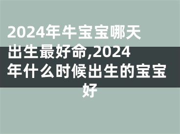 2024年牛宝宝哪天出生最好命,2024年什么时候出生的宝宝好