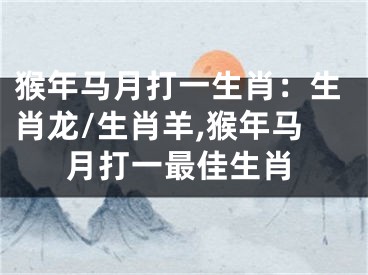 猴年马月打一生肖：生肖龙/生肖羊,猴年马月打一最佳生肖