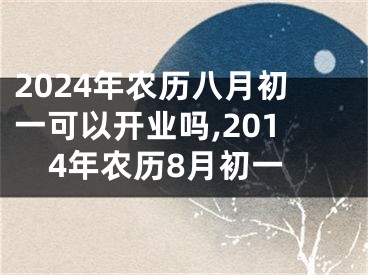 2024年农历八月初一可以开业吗,2014年农历8月初一