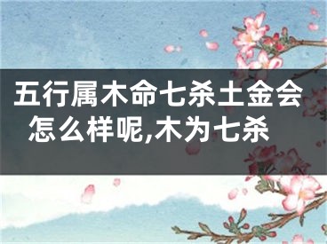 五行属木命七杀土金会怎么样呢,木为七杀