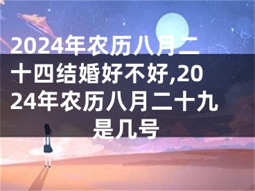2024年农历八月二十四结婚好不好,2024年农历八月二十九是几号