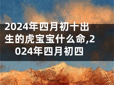2024年四月初十出生的虎宝宝什么命,2024年四月初四