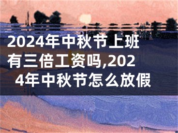 2024年中秋节上班有三倍工资吗,2024年中秋节怎么放假