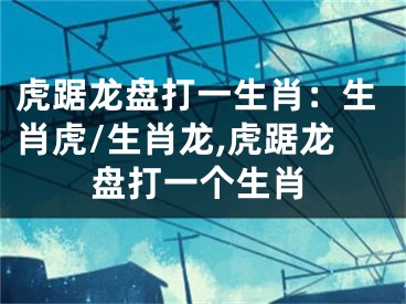虎踞龙盘打一生肖：生肖虎/生肖龙,虎踞龙盘打一个生肖
