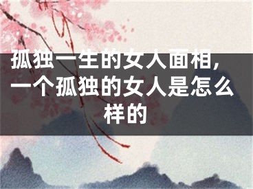 孤独一生的女人面相,一个孤独的女人是怎么样的
