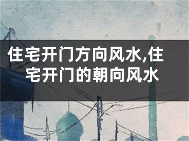 住宅开门方向风水,住宅开门的朝向风水