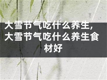 大雪节气吃什么养生,大雪节气吃什么养生食材好
