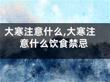 大寒注意什么,大寒注意什么饮食禁忌