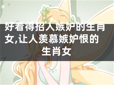 好看得招人嫉妒的生肖女,让人羡慕嫉妒恨的生肖女