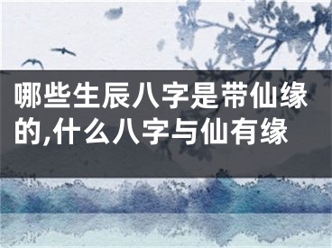 哪些生辰八字是带仙缘的,什么八字与仙有缘