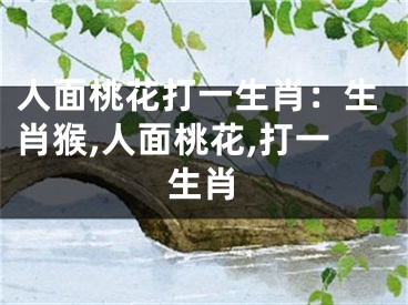 人面桃花打一生肖：生肖猴,人面桃花,打一生肖