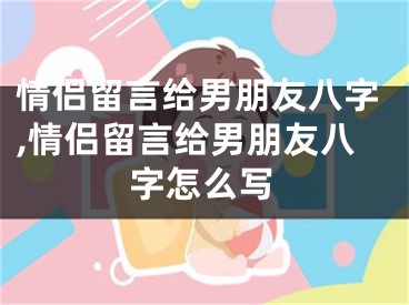 情侣留言给男朋友八字,情侣留言给男朋友八字怎么写