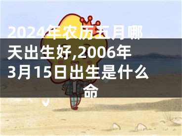 2024年农历五月哪天出生好,2006年3月15日出生是什么命