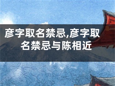 彦字取名禁忌,彦字取名禁忌与陈相近