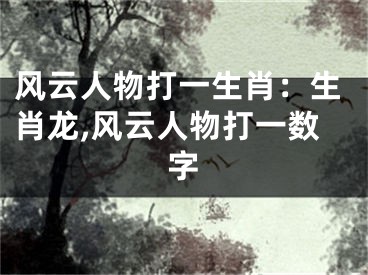 风云人物打一生肖：生肖龙,风云人物打一数字