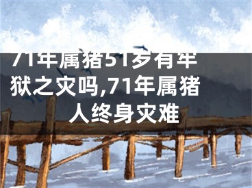 71年属猪51岁有牢狱之灾吗,71年属猪人终身灾难
