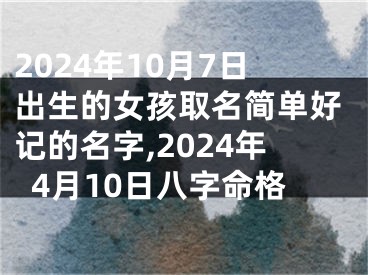2024年10月7日出生的女孩取名简单好记的名字,2024年4月10日八字命格