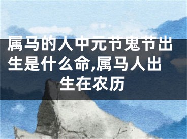 属马的人中元节鬼节出生是什么命,属马人出生在农历