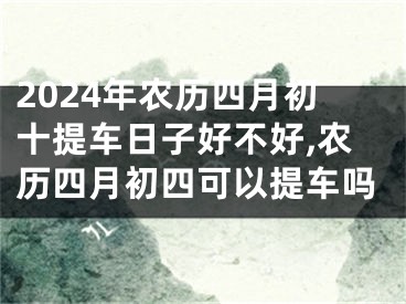 2024年农历四月初十提车日子好不好,农历四月初四可以提车吗