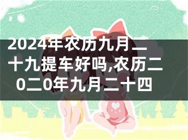 2024年农历九月二十九提车好吗,农历二0二0年九月二十四