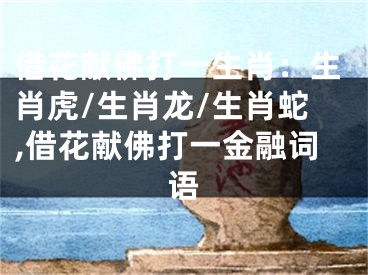 借花献佛打一生肖：生肖虎/生肖龙/生肖蛇,借花献佛打一金融词语