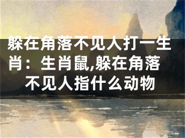 躲在角落不见人打一生肖：生肖鼠,躲在角落不见人指什么动物