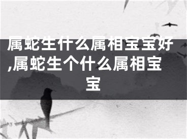 属蛇生什么属相宝宝好,属蛇生个什么属相宝宝