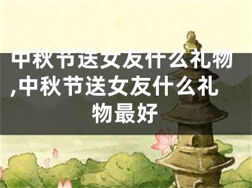 中秋节送女友什么礼物,中秋节送女友什么礼物最好