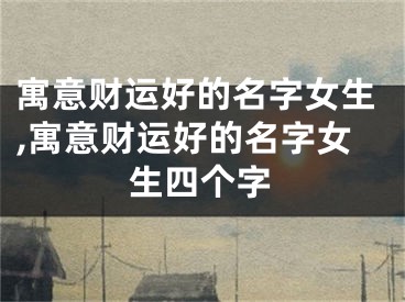 寓意财运好的名字女生,寓意财运好的名字女生四个字