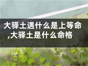 大驿土遇什么是上等命,大驿土是什么命格
