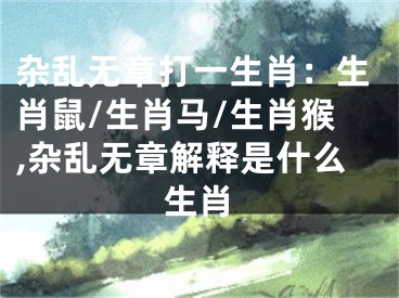 杂乱无章打一生肖：生肖鼠/生肖马/生肖猴,杂乱无章解释是什么生肖