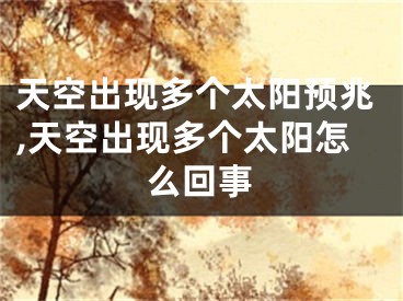 天空出现多个太阳预兆,天空出现多个太阳怎么回事