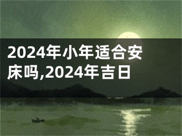 2024年小年适合安床吗,2024年吉日