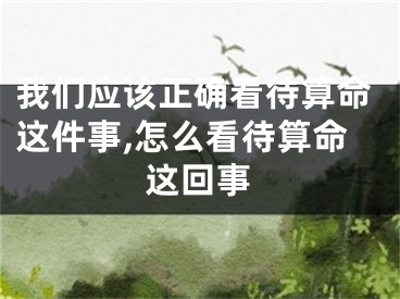 我们应该正确看待算命这件事,怎么看待算命这回事