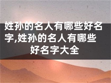 姓孙的名人有哪些好名字,姓孙的名人有哪些好名字大全
