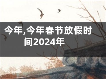 今年,今年春节放假时间2024年