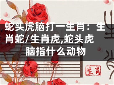 蛇头虎脑打一生肖：生肖蛇/生肖虎,蛇头虎脑指什么动物