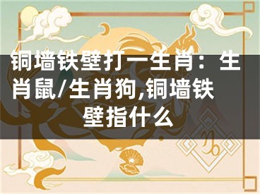 铜墙铁壁打一生肖：生肖鼠/生肖狗,铜墙铁壁指什么