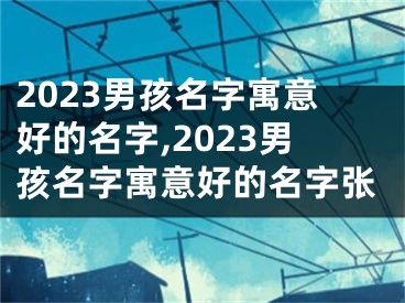 2023男孩名字寓意好的名字,2023男孩名字寓意好的名字张