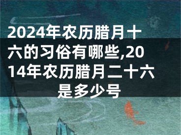 2024年农历腊月十六的习俗有哪些,2014年农历腊月二十六是多少号