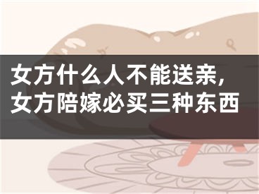 女方什么人不能送亲,女方陪嫁必买三种东西